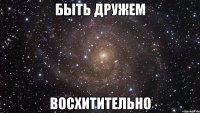 быть дружем восхитительно