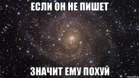 если он не пишет значит ему похуй