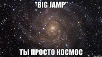 "big jamp" ты просто космос
