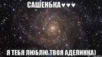 сашенька♥♥♥ я тебя люблю твоя аделинка)