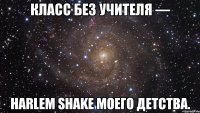 класс без учителя — harlem shake моего детства.