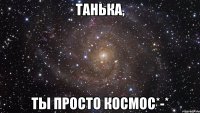 танька, ты просто космос*-*