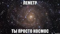 леметр ты просто космос