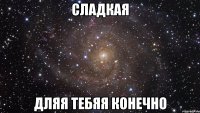 сладкая дляя тебяя конечно