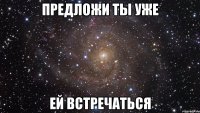 предложи ты уже ей встречаться