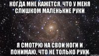 когда мне кажется, что у меня слишком маленькие руки я смотрю на свои ноги и понимаю, что не только руки