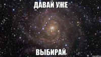 давай уже выбирай