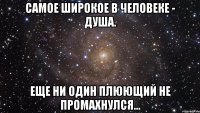 самое широкое в человеке - душа. еще ни один плюющий не промахнулся...