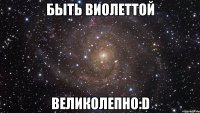 быть виолеттой великолепно:d