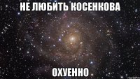 не любить косенкова охуенно