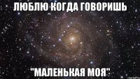 люблю когда говоришь "маленькая моя"