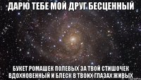 дарю тебе мой друг бесценный букет ромашек полевых за твой стишочек вдохновенный и блеск в твоих глазах живых