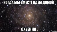 когда мы вместе идём домой охуенно