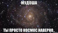 мудоша ты просто космос наверно..