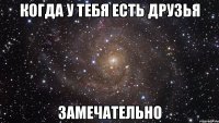 когда у тебя есть друзья замечательно