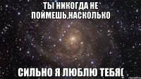 ты никогда не поймешь,насколько сильно я люблю тебя(