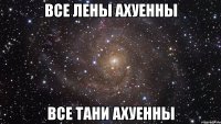 все лены ахуенны все тани ахуенны