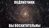 подписчики, вы восхитительны