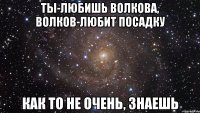 ты-любишь волкова, волков-любит посадку как то не очень, знаешь