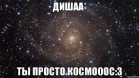 дишаа* ты просто космооос:3