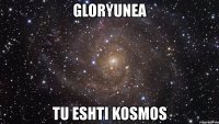 gloryunea tu eshti kosmos