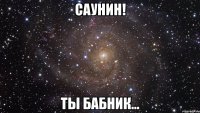 саунин! ты бабник...