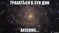 трахаться в эти дни ахуенно...