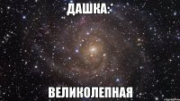 дашка:* великолепная