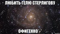 любить гелю стерлигову офигенно*-*