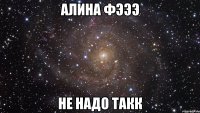 алина фэээ не надо такк