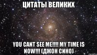 цитаты великих you cant see me!!! my time is now!!! (джон сино)