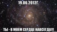 19.06.2012г. ты - в моем сердце навсегда!!!