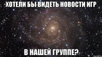 хотели бы видеть новости игр в нашей группе?