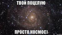 твой поцелую просто космос)