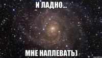 и ладно... мне наплевать)