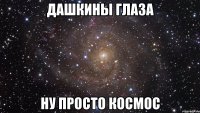 дашкины глаза ну просто космос