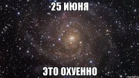 25 июня это охуенно