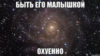быть его малышкой охуенно