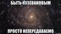 быть кузевановым просто непередаваемо