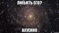 любить его? ахуенно