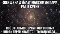 женщина думает максимум пару раз в сутки всё остальное время она вновь и вновь переживает то, что надумала…