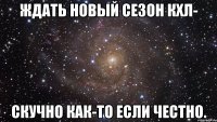ждать новый сезон кхл- скучно как-то если честно.