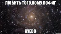 любить того,кому пофиг хуево