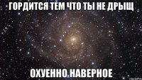гордится тем что ты не дрыщ охуенно наверное