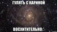 гулять с кариной восхитительно:*