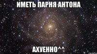 иметь парня антона ахуенно^^