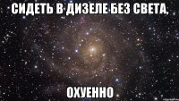 cидеть в дизеле без света, охуенно