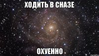 ходить в cha3e охуенно