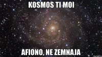 kosmos ti moi afiono, ne zemnaja