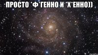 просто *ф*генно и *х*енно)) 